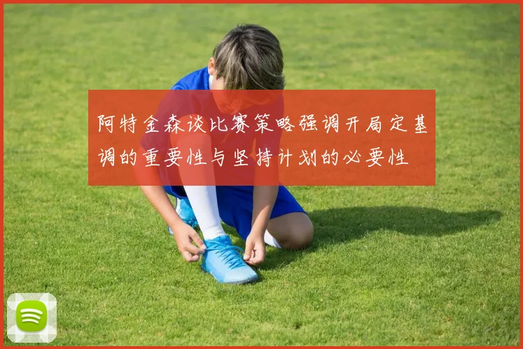 阿特金森谈比赛策略强调开局定基调的重要性与坚持计划的必要性