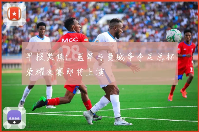 早报聚焦：蓝军与曼城争夺足总杯荣耀决赛即将上演