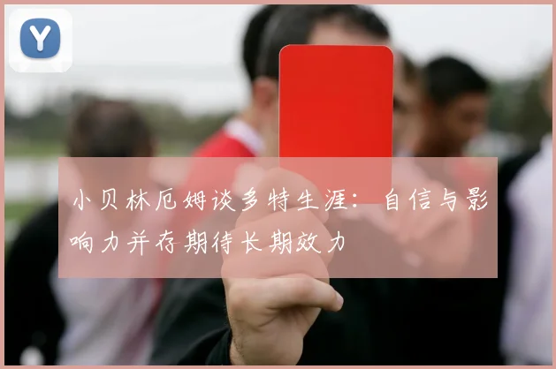 小贝林厄姆谈多特生涯：自信与影响力并存期待长期效力
