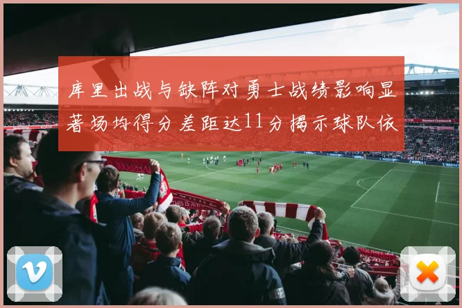 库里出战与缺阵对勇士战绩影响显著场均得分差距达11分揭示球队依赖性