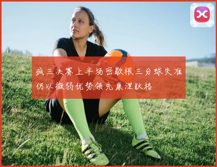 疯三决赛上半场密歇根三分球失准仍以微弱优势领先康涅狄格