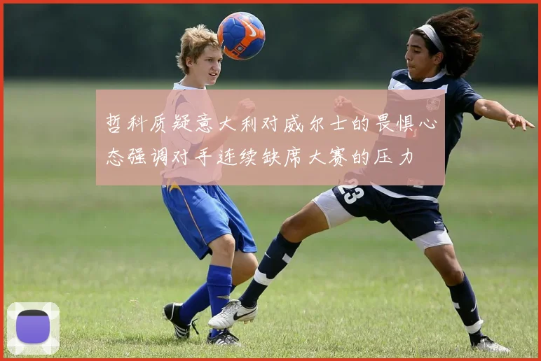 哲科质疑意大利对威尔士的畏惧心态强调对手连续缺席大赛的压力