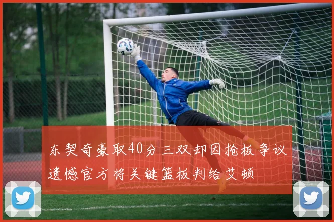 东契奇豪取40分三双却因抢板争议遗憾官方将关键篮板判给艾顿