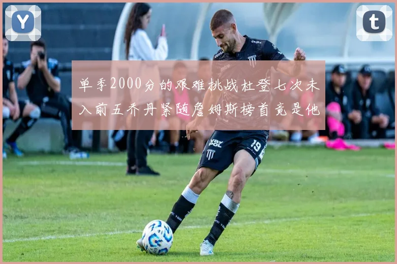 单季2000分的艰难挑战杜登七次未入前五乔丹紧随詹姆斯榜首竟是他