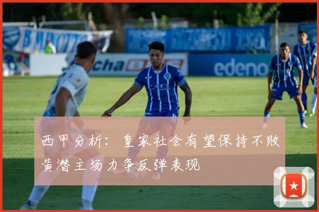 西甲分析：皇家社会有望保持不败黄潜主场力争反弹表现