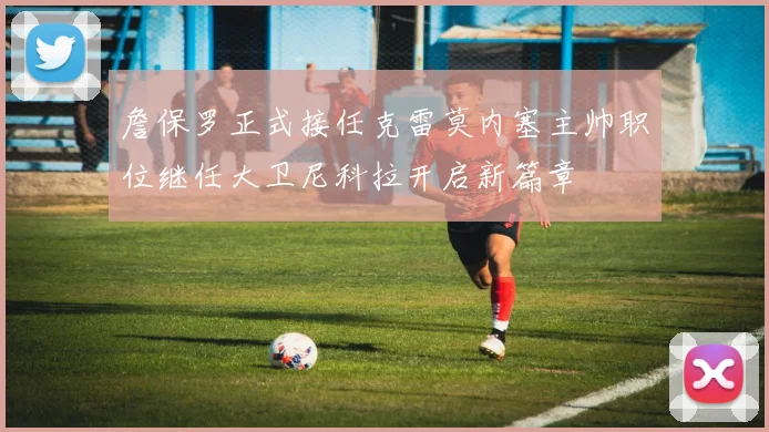 詹保罗正式接任克雷莫内塞主帅职位继任大卫尼科拉开启新篇章