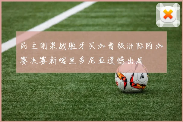 民主刚果战胜牙买加晋级洲际附加赛决赛新喀里多尼亚遗憾出局