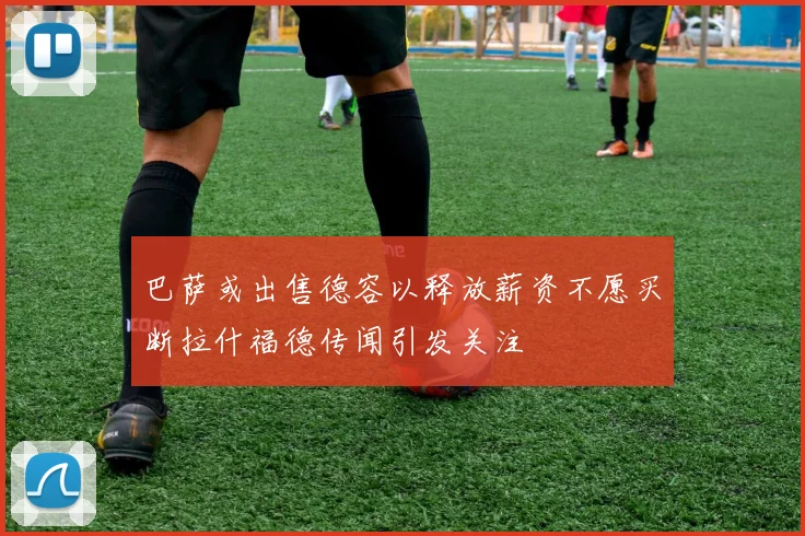 巴萨或出售德容以释放薪资不愿买断拉什福德传闻引发关注