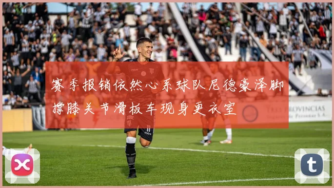 赛季报销依然心系球队尼德豪泽脚撑膝关节滑板车现身更衣室