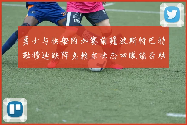 勇士与快船附加赛前瞻波斯特巴特勒穆迪缺阵克赖尔状态回暖能否助队取胜