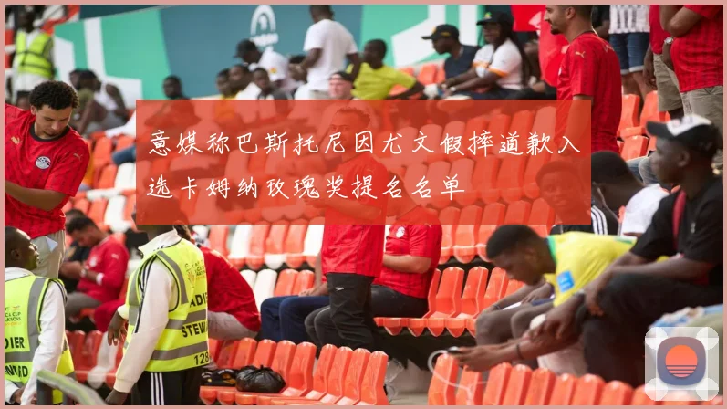 意媒称巴斯托尼因尤文假摔道歉入选卡姆纳玫瑰奖提名名单