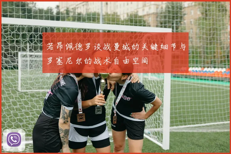 若昂佩德罗谈战曼城的关键细节与罗塞尼尔的战术自由空间
