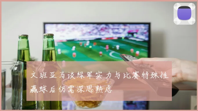 文班亚马谈绿军实力与比赛特殊性赢球后仍需深思熟虑