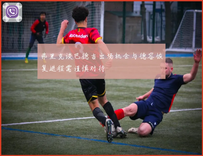 弗里克谈巴德吉出场机会与德容恢复进程需谨慎对待