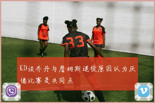 KD谈乔丹与詹姆斯退役原因认为厌倦比赛是共同点