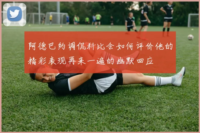 阿德巴约调侃科比会如何评价他的精彩表现再来一遍的幽默回应