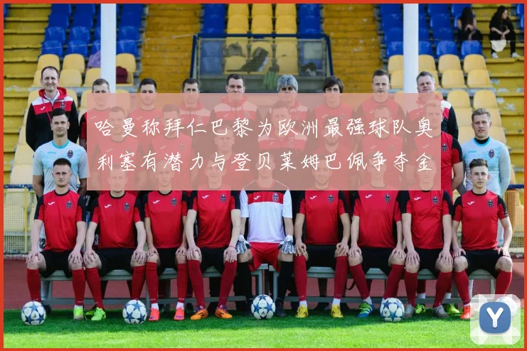 哈曼称拜仁巴黎为欧洲最强球队奥利塞有潜力与登贝莱姆巴佩争夺金球奖