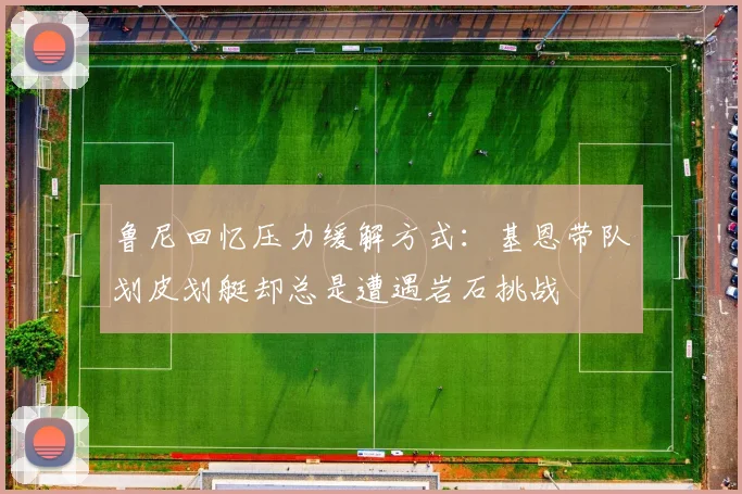 鲁尼回忆压力缓解方式：基恩带队划皮划艇却总是遭遇岩石挑战