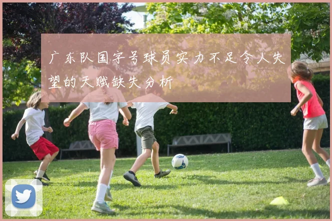 广东队国字号球员实力不足令人失望的天赋缺失分析