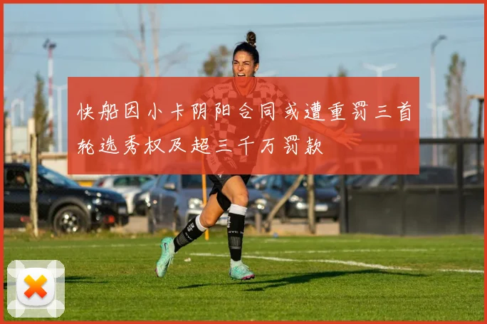快船因小卡阴阳合同或遭重罚三首轮选秀权及超三千万罚款