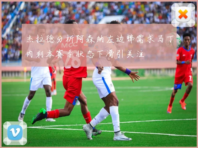 杰拉德分析阿森纳左边锋需求马丁内利本赛季状态下滑引关注