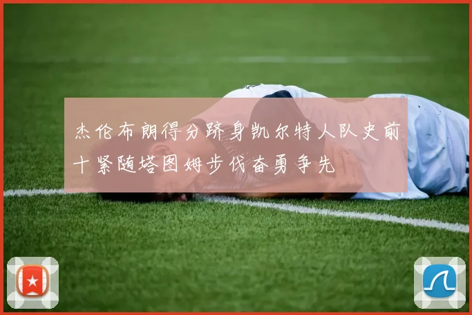 杰伦布朗得分跻身凯尔特人队史前十紧随塔图姆步伐奋勇争先