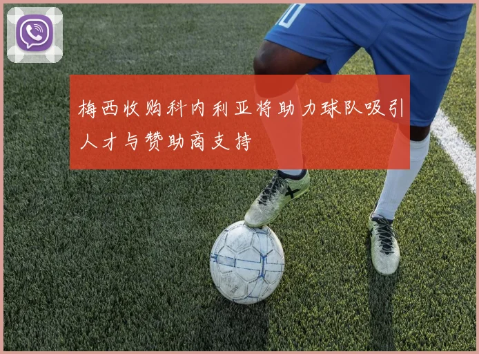 梅西收购科内利亚将助力球队吸引人才与赞助商支持