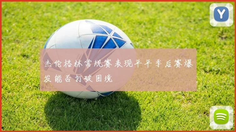 杰伦格林常规赛表现平平季后赛爆发能否打破困境