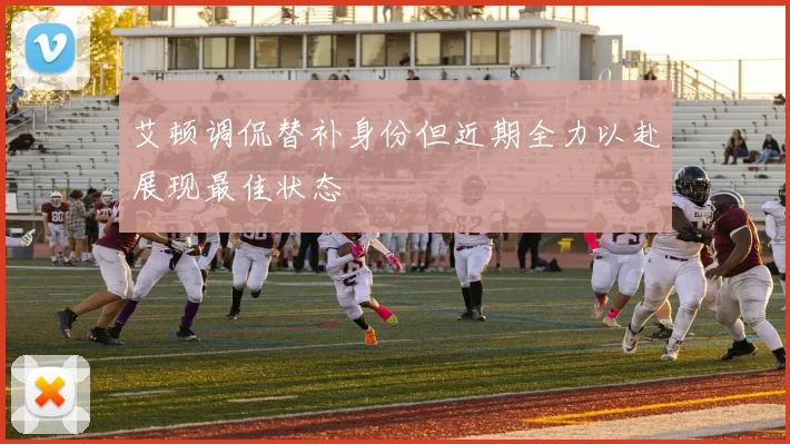 艾顿调侃替补身份但近期全力以赴展现最佳状态