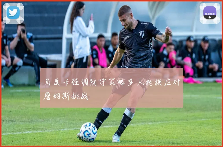 乌度卡强调防守策略多人轮换应对詹姆斯挑战