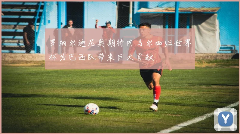 罗纳尔迪尼奥期待内马尔回归世界杯为巴西队带来巨大贡献