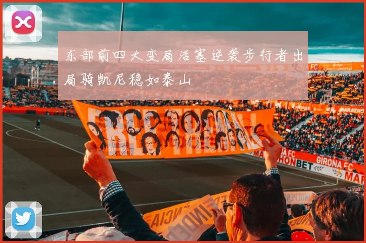 东部前四大变局活塞逆袭步行者出局骑凯尼稳如泰山