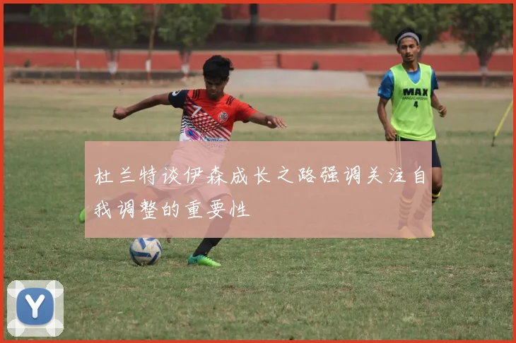 杜兰特谈伊森成长之路强调关注自我调整的重要性