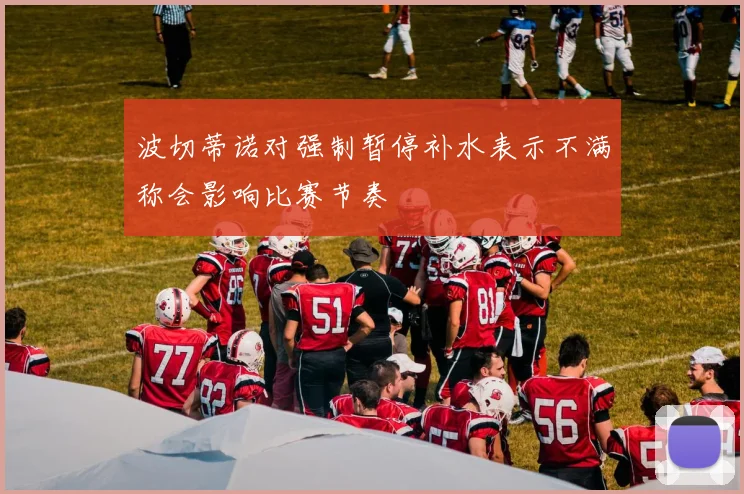 波切蒂诺对强制暂停补水表示不满称会影响比赛节奏